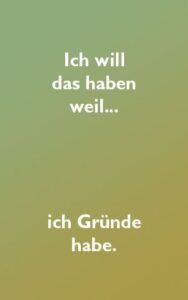 Ich will das haben wiel ich Gründe habe.