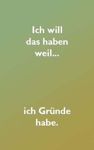 Ich will das haben wiel ich Gründe habe.
